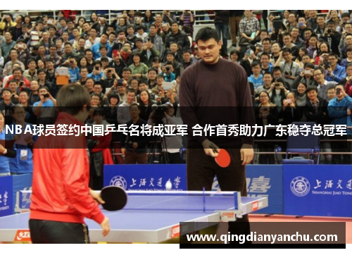 NBA球员签约中国乒乓名将成亚军 合作首秀助力广东稳夺总冠军