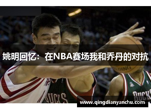姚明回忆：在NBA赛场我和乔丹的对抗