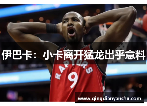 伊巴卡：小卡离开猛龙出乎意料